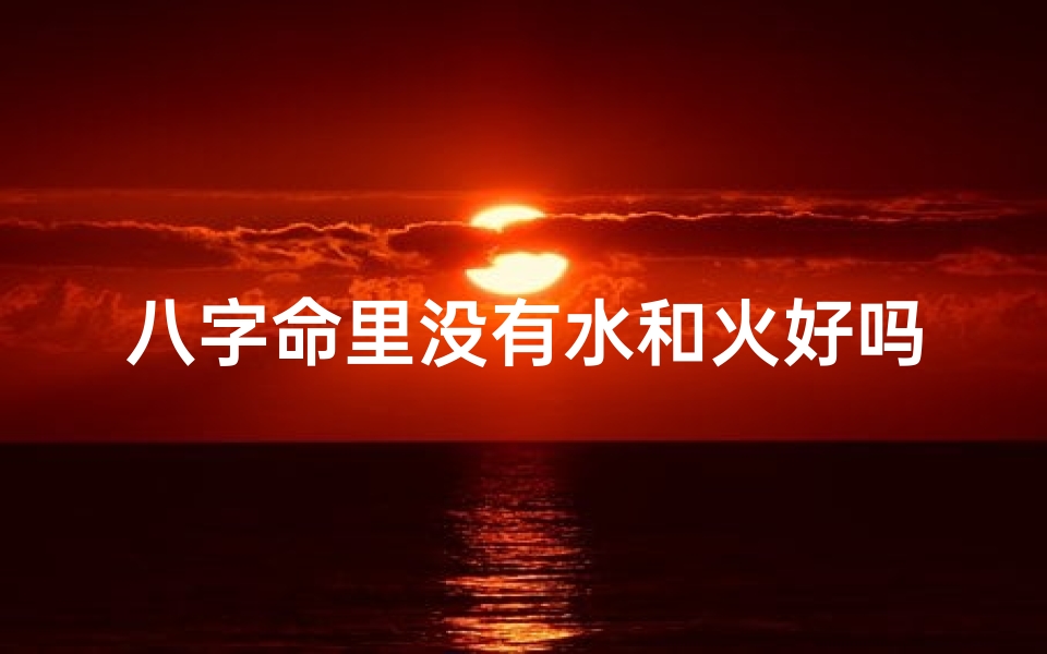 八字命里没有水和火好吗—八字命理:缺水少火,运势如何?