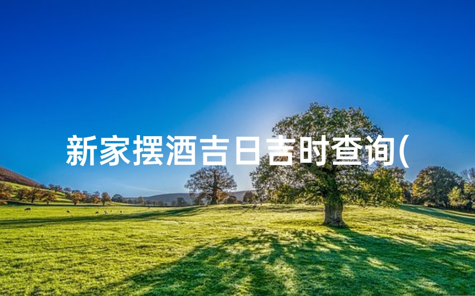新家摆酒吉日吉时查询(新屋入伙和摆酒席同日可以吗 )