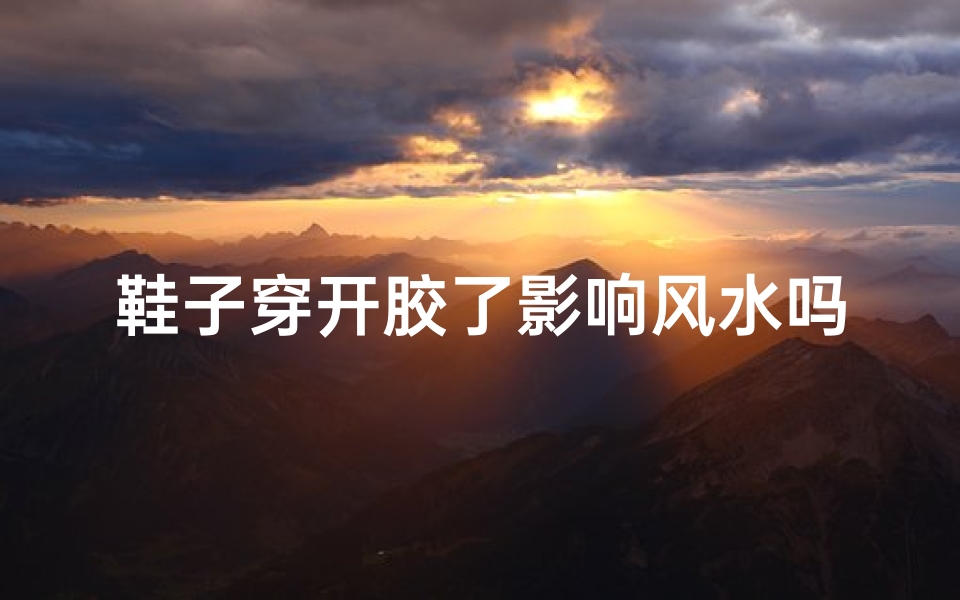 鞋子穿开胶了影响风水吗;鞋子穿开胶影响风水?揭秘家居风水禁忌