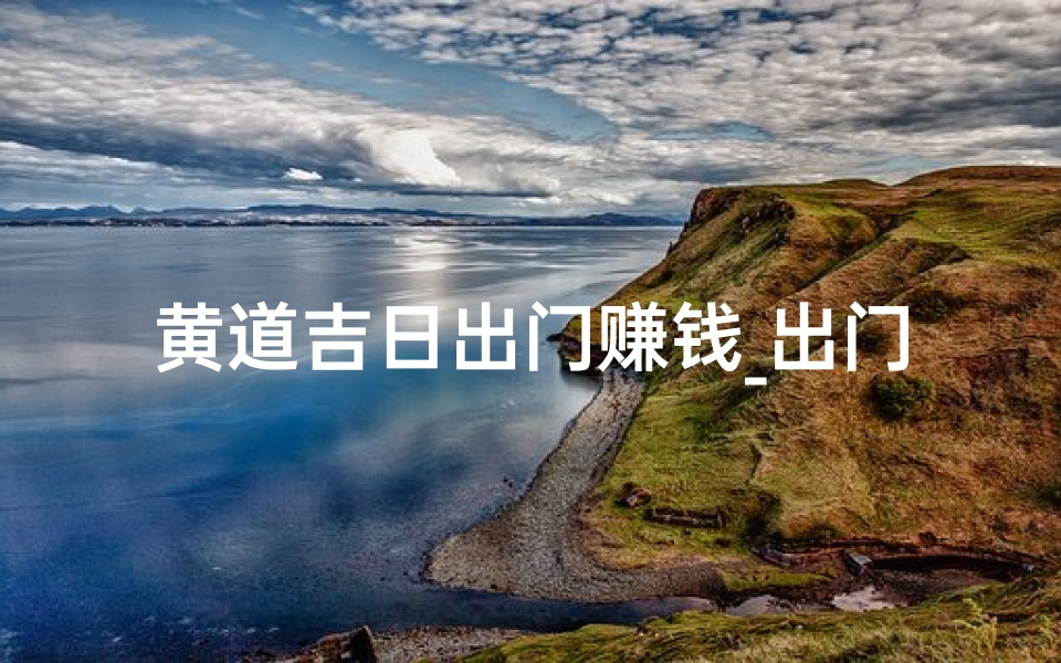 黄道吉日出门赚钱_出门的黄道吉日查询c-o