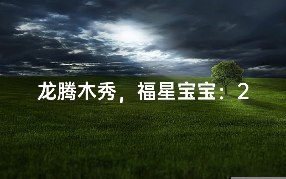 龙腾木秀,福星宝宝:2024木命小孩吉祥名揭晓