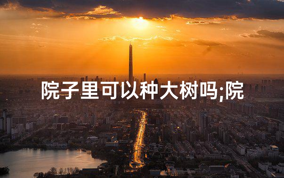 院子里可以种大树吗;院子里养大闸蟹风水适宜吗?