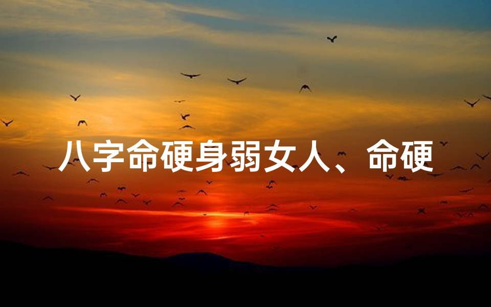 八字命硬身弱女人、命硬身弱女,逆境绽放光芒