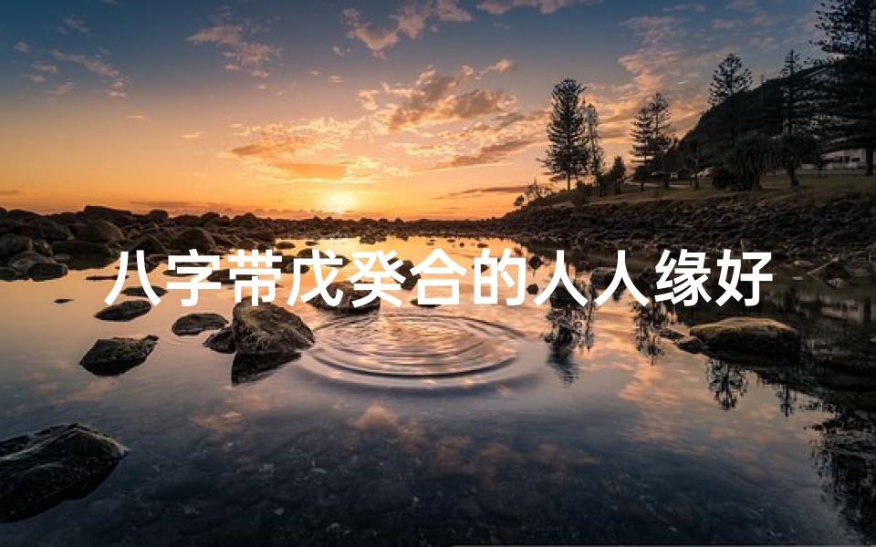 八字带戊癸合的人人缘好、八字戊癸命理揭秘:命运之谜尽在其中