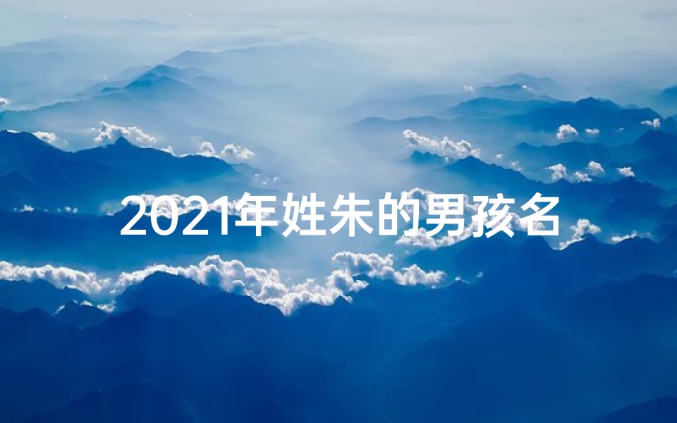 2021年姓朱的男孩名字_2025年朱姓蛇宝宝,寓意吉祥好名字推荐
