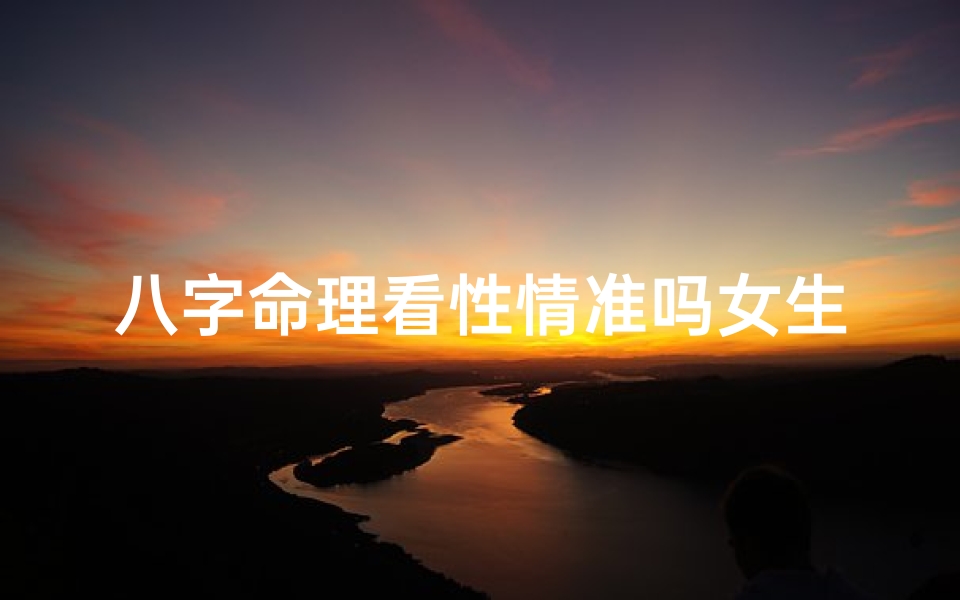 八字命理看性情准吗女生(八字命理揭秘:看性情准吗?女生命运解析)