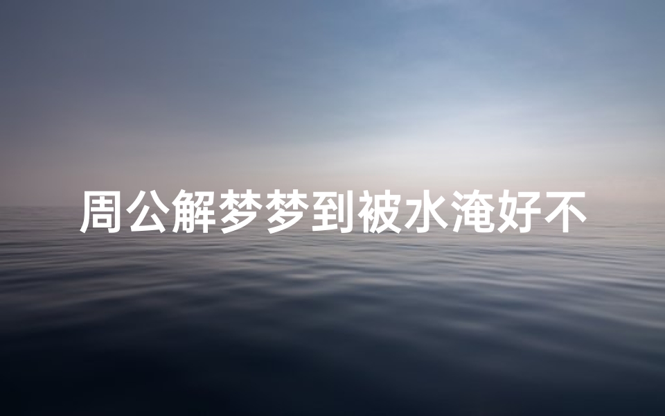 周公解梦梦到被水淹好不好(女人梦见自己被水淹是什么意思)