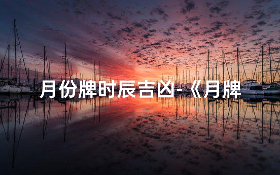 月份牌时辰吉凶-《月牌时辰吉凶揭秘:每月每日吉时宜忌一览》