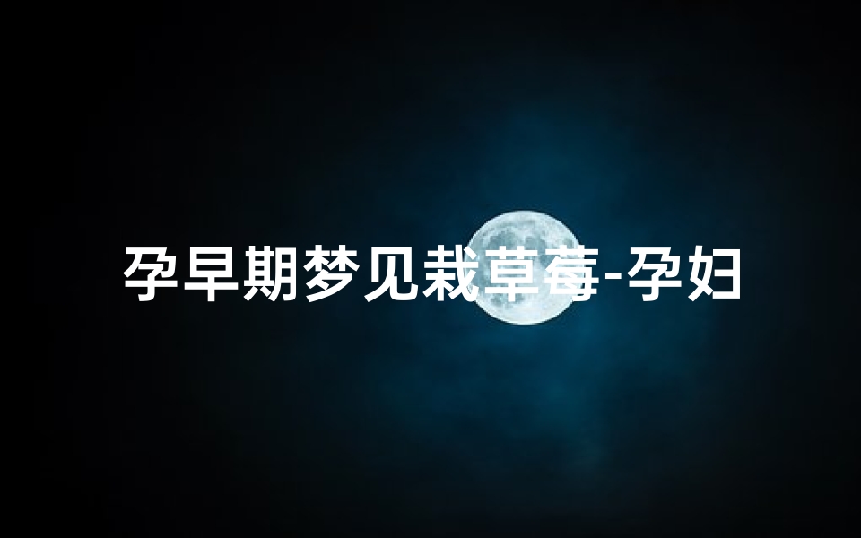 孕早期梦见栽草莓-孕妇梦见种草莓是生男生女
