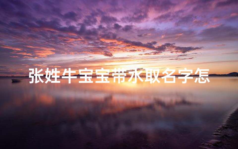 张姓牛宝宝带水取名字怎么取-张姓牛宝起名