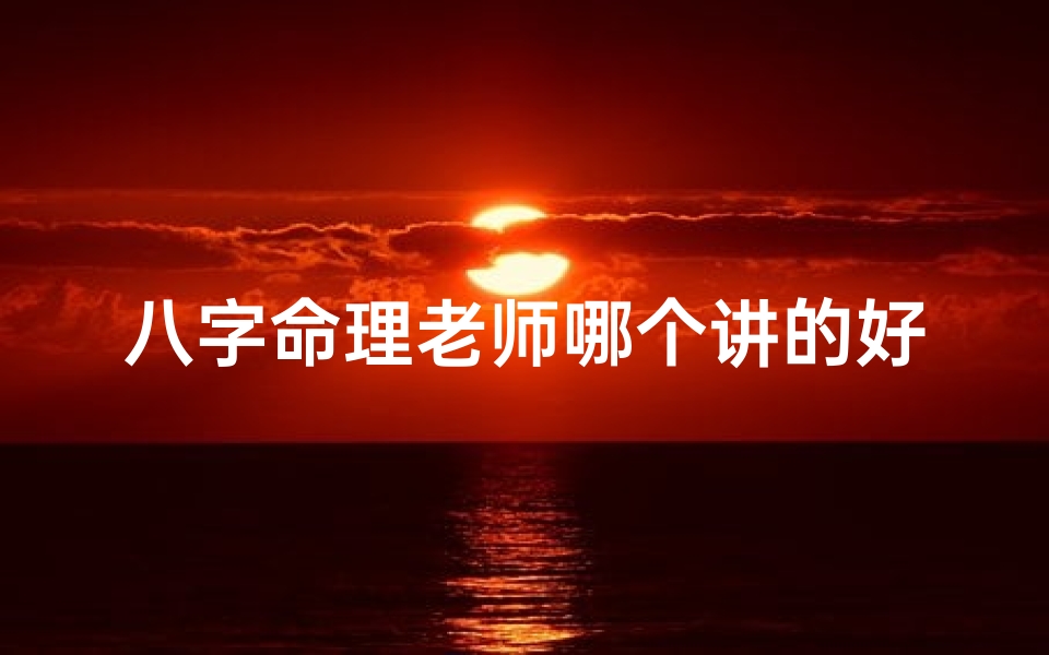 八字命理老师哪个讲的好_八字命理直播课程:揭秘命运密码,掌握人生运势