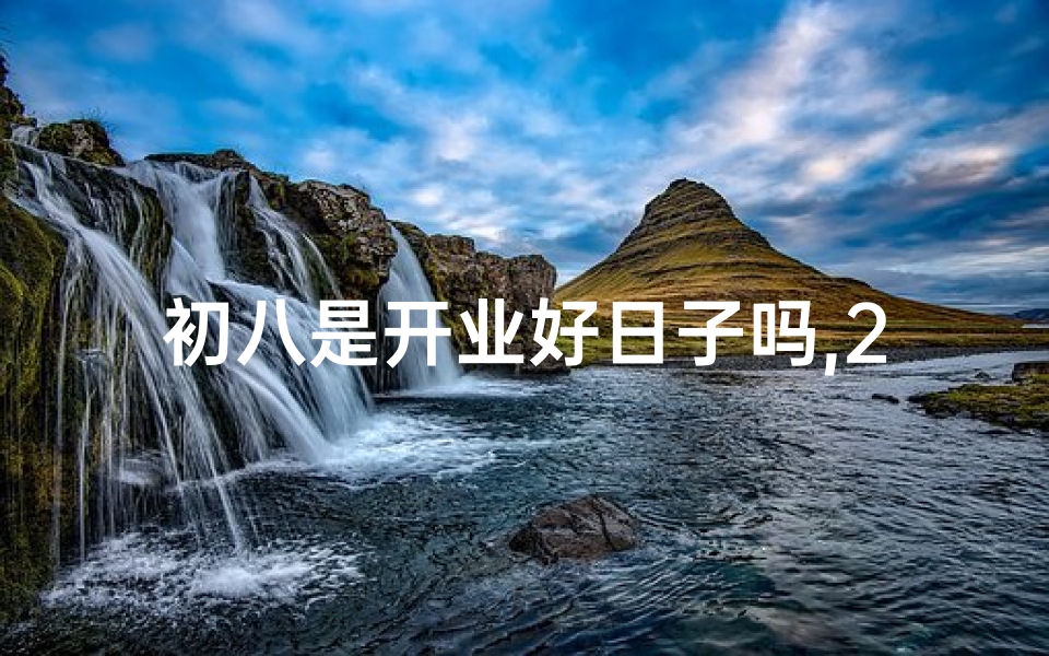 初八是开业好日子吗,24年初八开业时辰吉凶揭秘,财运亨通吉日选