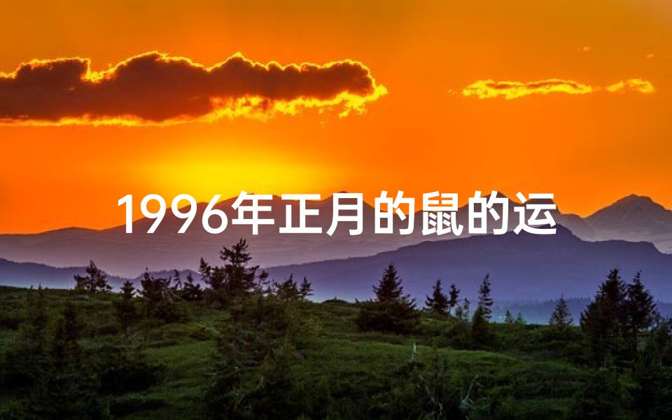 1996年正月的鼠的运程(96年正月生生肖鼠:运势详解与转运指南)
