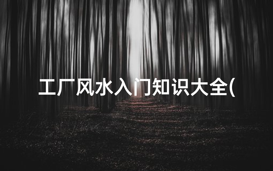 工厂风水入门知识大全(工厂风水知识)