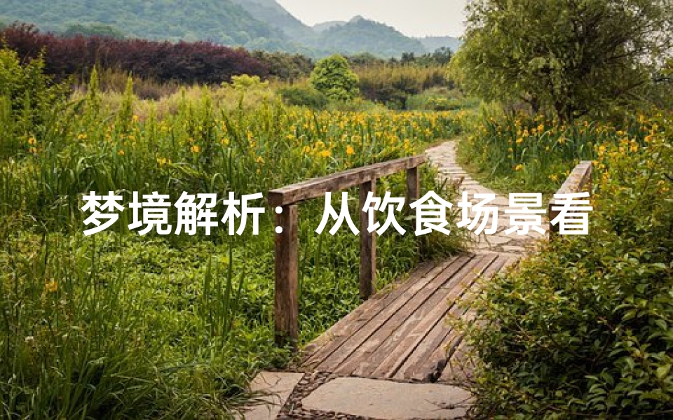 梦境解析:从饮食场景看周公解梦的深层寓意,饮食类梦境全解