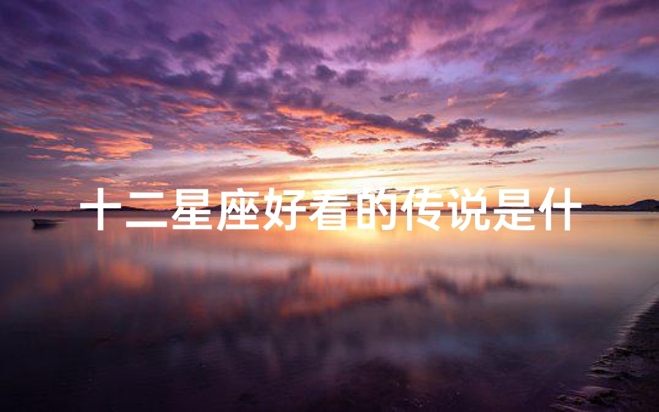 十二星座好看的传说是什么(十二生肖是个美丽的传说,还有哪些传说 )