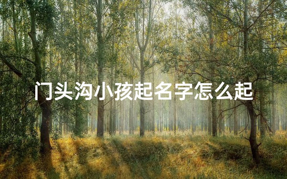 门头沟小孩起名字怎么起,门头沟萌娃:探寻京西童趣起名秘籍
