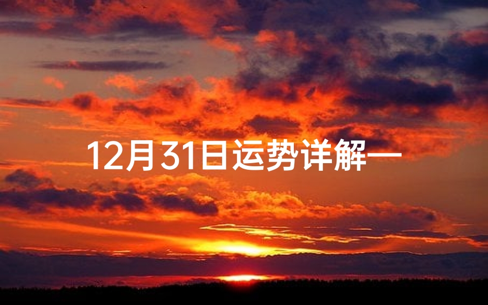 12月31日运势详解—12月31生肖运势排行:揭秘新年运势走向