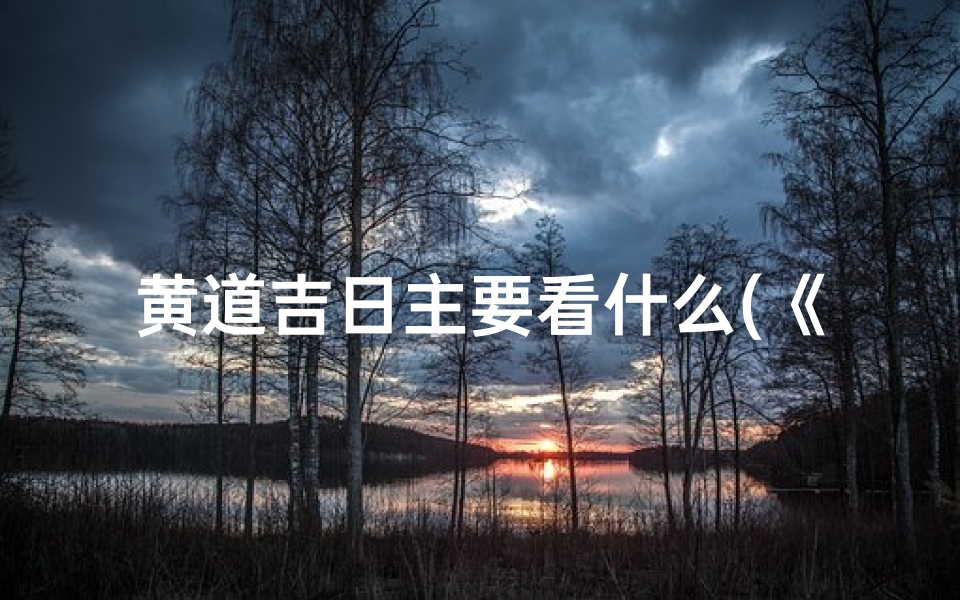 黄道吉日主要看什么(《黄道吉日精选:每日宜忌,看日子必备指南》)