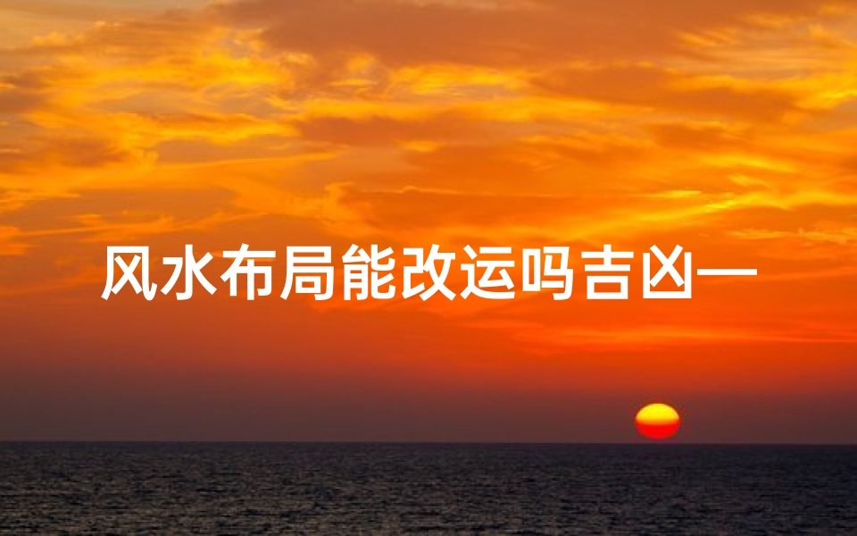 风水布局能改运吗吉凶—风水布局真的能改运?揭秘吉凶布局之谜