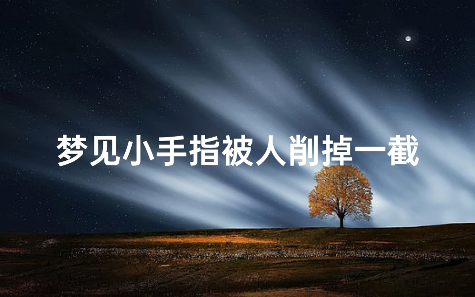 梦见小手指被人削掉一截、梦见手被别人削断