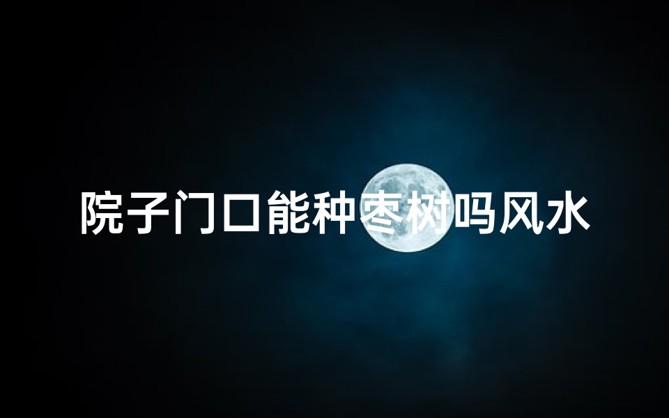 院子门口能种枣树吗风水,院子门口种枣树风水宜忌解析