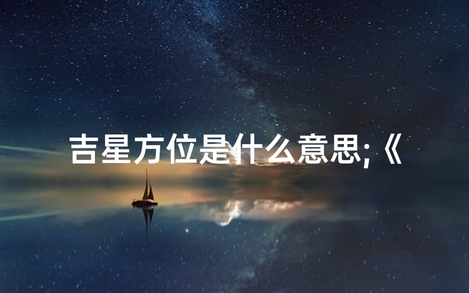 吉星方位是什么意思;《吉凶星方位图应用指南:布局风水秘籍》