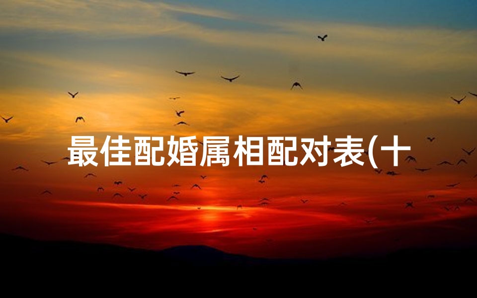最佳配婚属相配对表(十二生肖的属相婚配表)