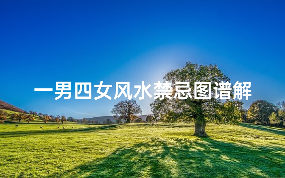 一男四女风水禁忌图谱解析(如何修谱,家谱的内容包括哪些)