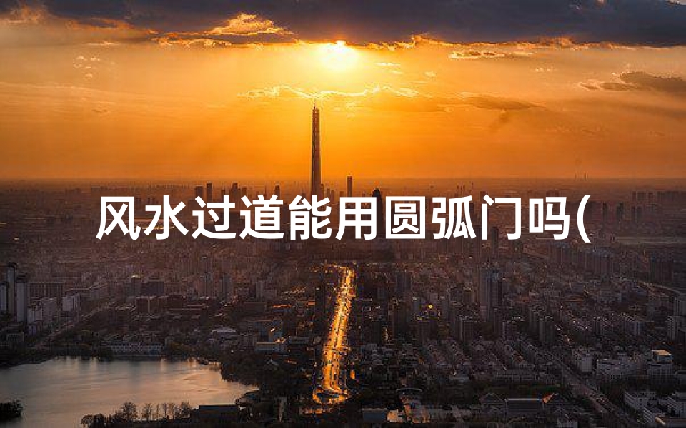 风水过道能用圆弧门吗(风水过道能用圆弧门吗视频)