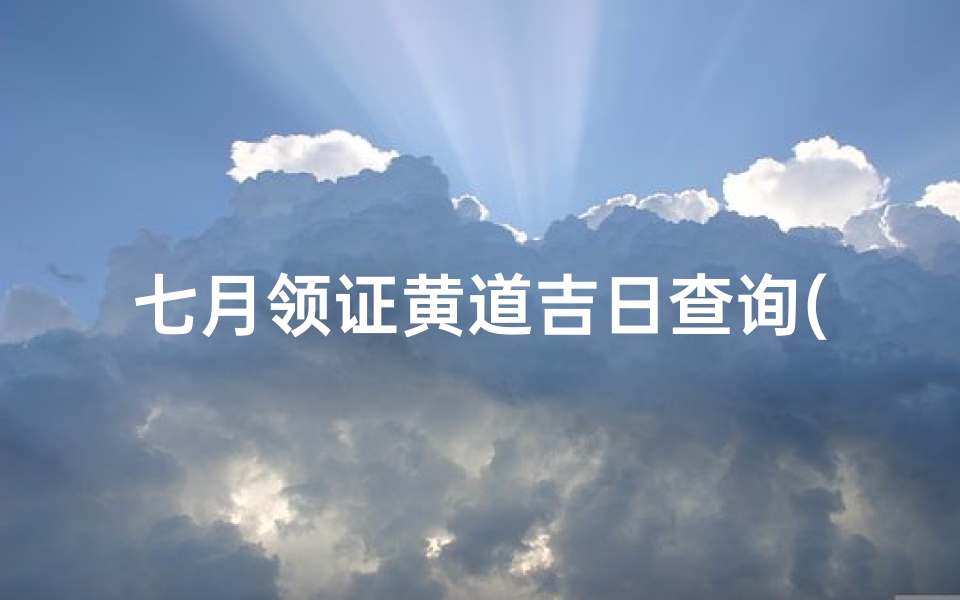 七月领证黄道吉日查询(7月25日是黄道吉日吗)
