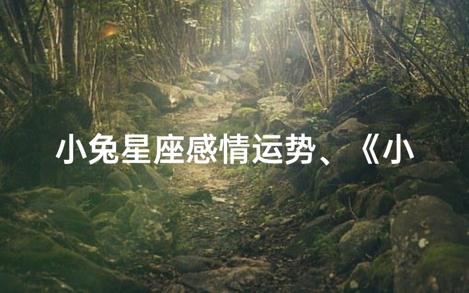 小兔星座感情运势、《小兔星座:爱情甜蜜运势揭秘》