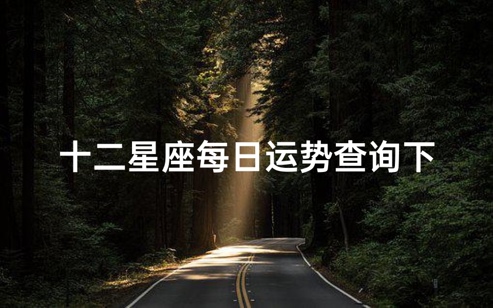 十二星座每日运势查询下载安装(星座运势查询第一星座运势,星座运势查询十二星座美貌程度)