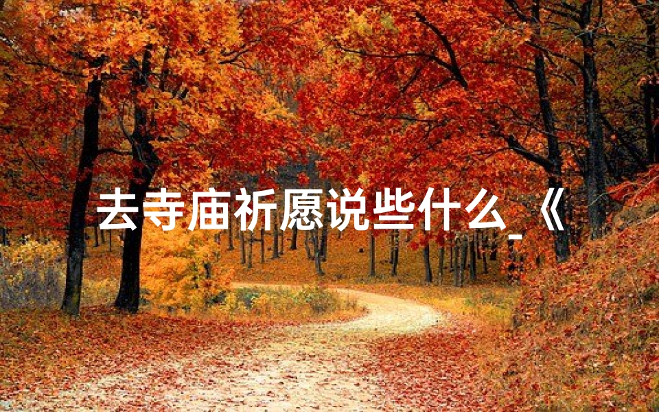 去寺庙祈愿说些什么_《寺庙发愿,许下美好心愿》