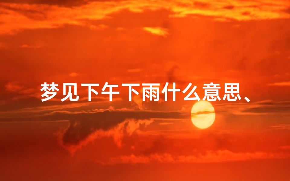 梦见下午下雨什么意思、梦见下午一点-海瑞算卦网