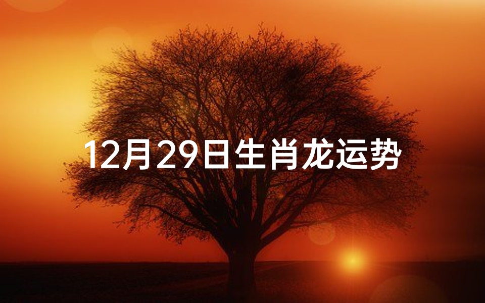 12月29日生肖龙运势:龙腾虎跃,喜气洋洋迎新春