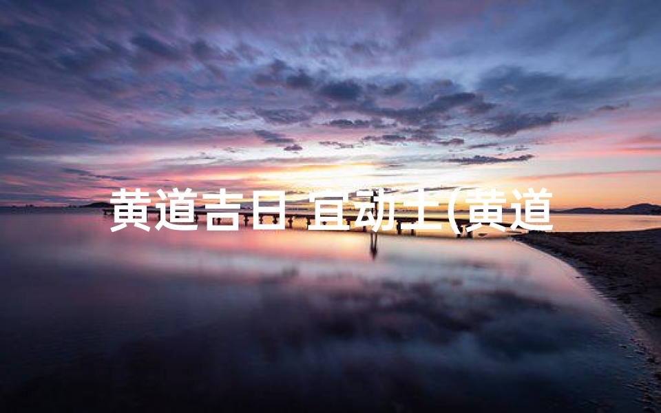 黄道吉日 宜动土(黄道吉日:动土的最佳时机揭秘)