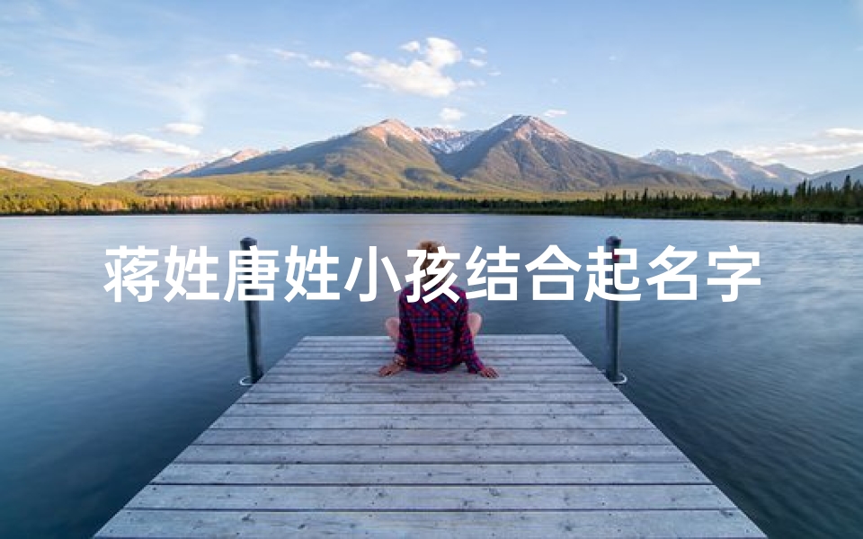 蒋姓唐姓小孩结合起名字,蒋唐联姻,双姓宝宝名字大集合