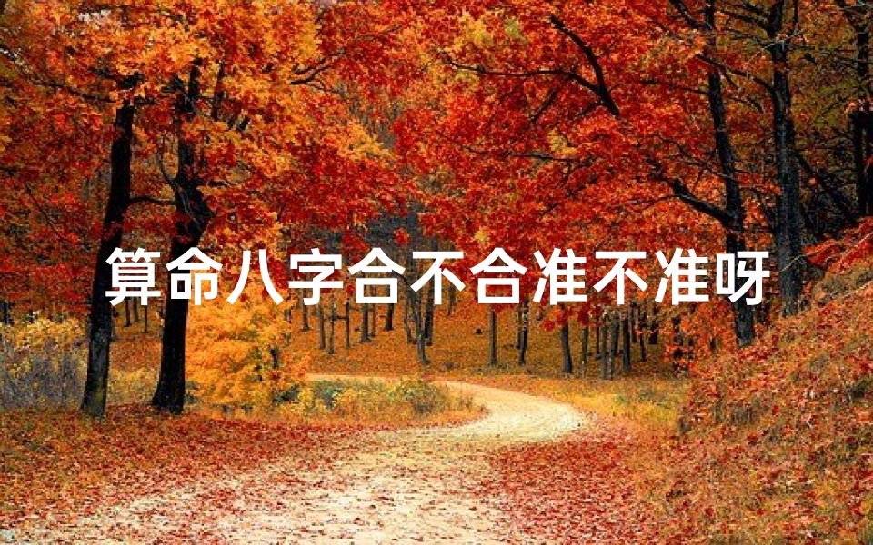 算命八字合不合准不准呀(算两个人合不合适八字准吗,算两个人的生辰八字是否合适)