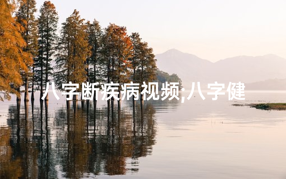 八字断疾病视频;八字健康断语揭秘：精准把握生命运势