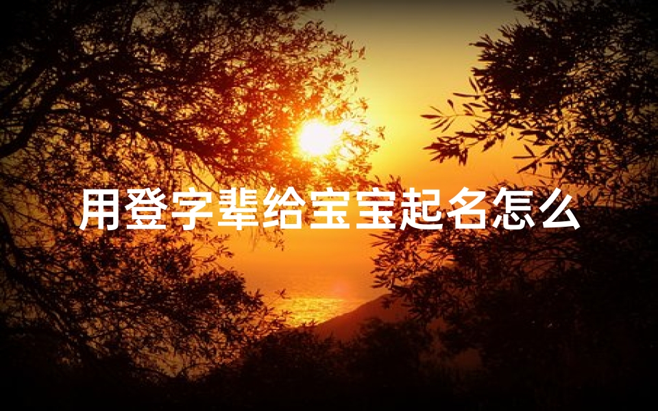 用登字辈给宝宝起名怎么起(父亲姓沙,母亲姓李,求一个登字辈的女孩名字)