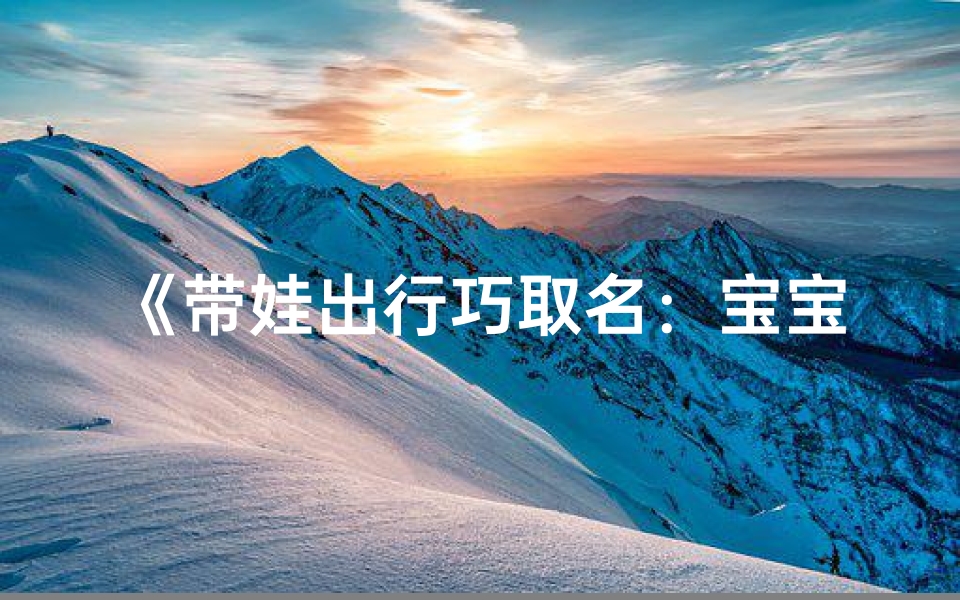 《带娃出行巧取名:宝宝弟弟名字怎么选》
