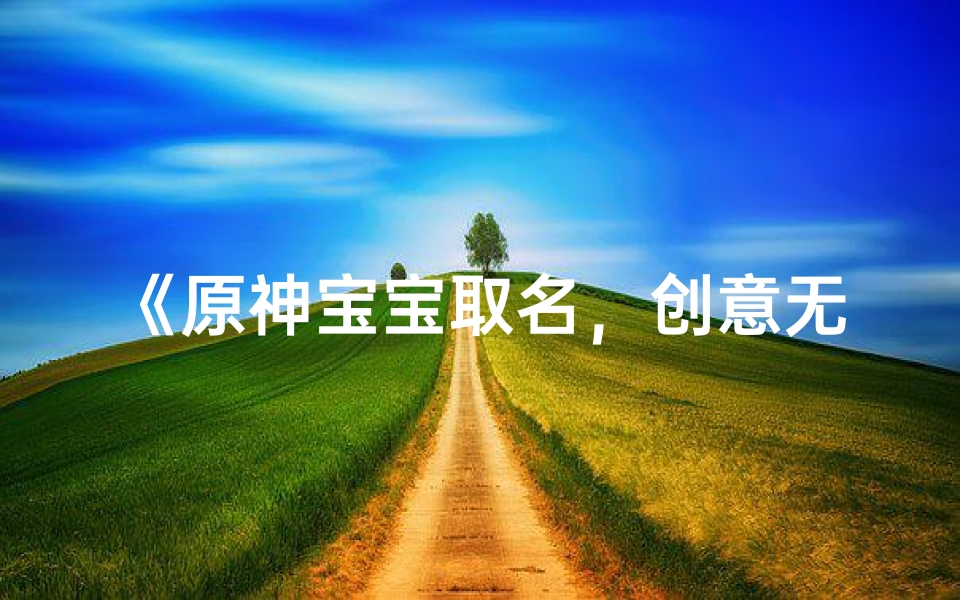 《原神宝宝取名,创意无限,快来分享你的好名字》