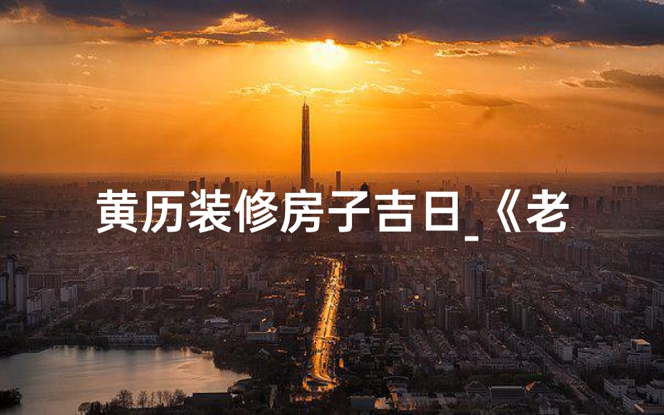 黄历装修房子吉日_《老黄历揭秘:装修吉日究竟是什么时候?》