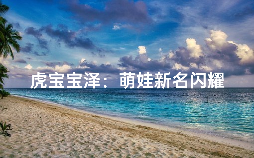 虎宝宝泽:萌娃新名闪耀未来