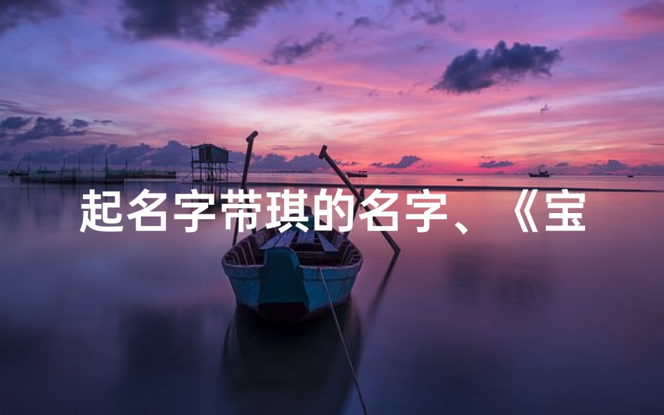 起名字带琪的名字、《宝宝起名宝典:寓意吉祥的琪字精选》