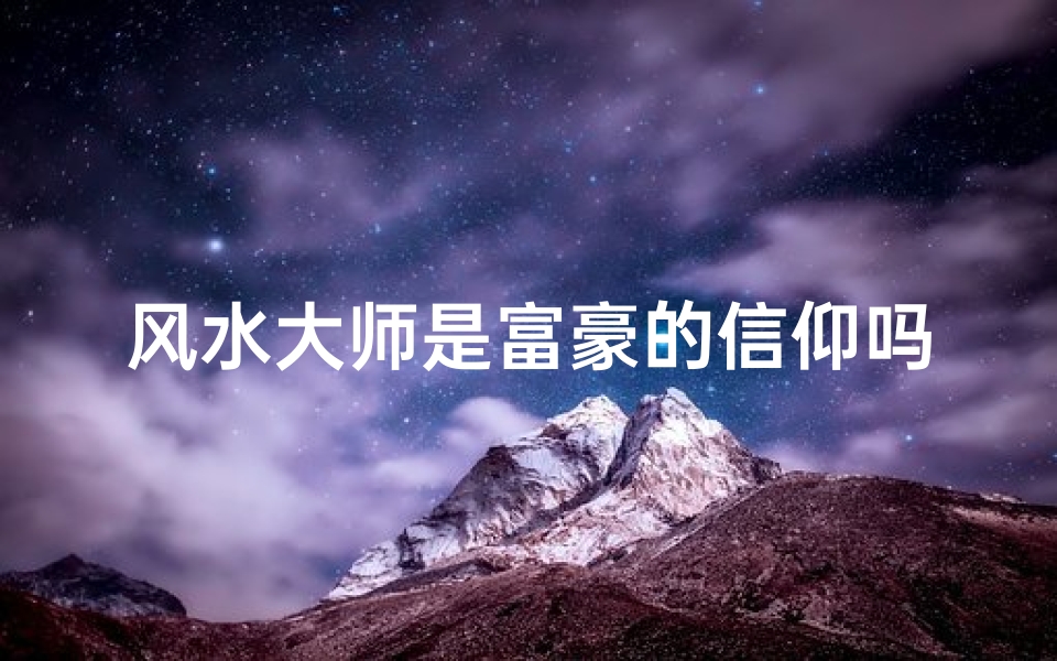 风水大师是富豪的信仰吗(风水大师:富豪背后的信仰力量)