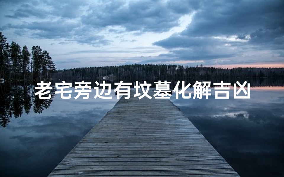 老宅旁边有坟墓化解吉凶_老宅建在坟墓上