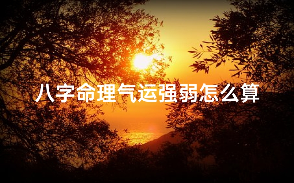 八字命理气运强弱怎么算,八字命理:如何精准判断气运强弱
