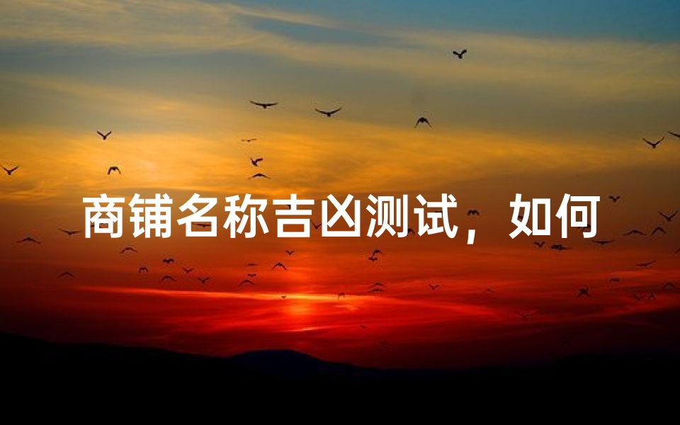 商铺名称吉凶测试,如何选择带来安康的店名